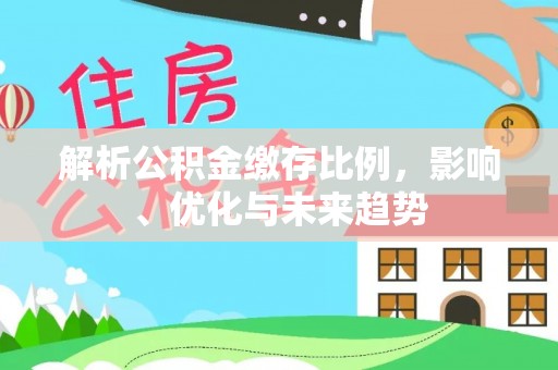 泉港解析公积金缴存比例，影响、优化与未来趋势