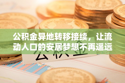 泉港公积金异地转移接续，让流动人口的安居梦想不再遥远