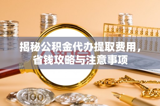 泉港揭秘公积金代办提取费用，省钱攻略与注意事项