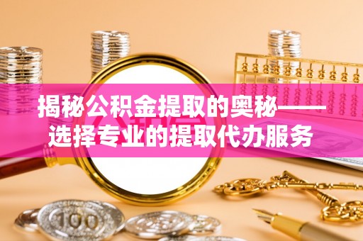 泉港揭秘公积金提取的奥秘——选择专业的提取代办服务