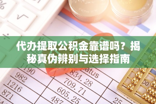 泉港代办提取公积金靠谱吗？揭秘真伪辨别与选择指南