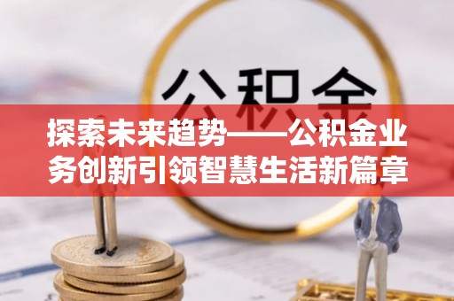 泉港探索未来趋势——公积金业务创新引领智慧生活新篇章