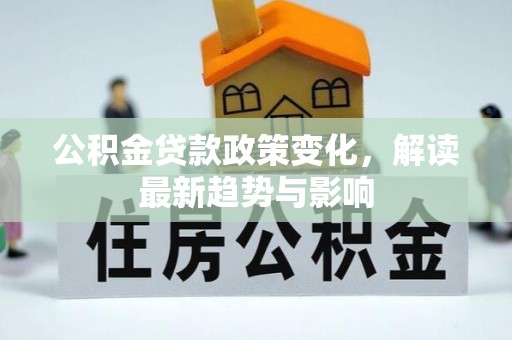 泉港公积金贷款政策变化，解读最新趋势与影响