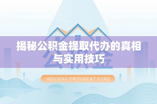 泉港揭秘公积金提取代办的真相与实用技巧