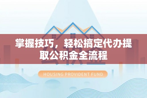 泉港掌握技巧，轻松搞定代办提取公积金全流程