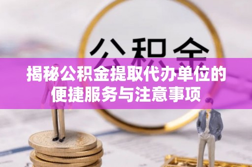 泉港揭秘公积金提取代办单位的便捷服务与注意事项