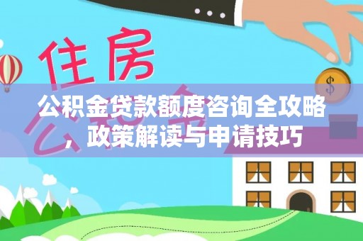 泉港公积金贷款额度咨询全攻略，政策解读与申请技巧