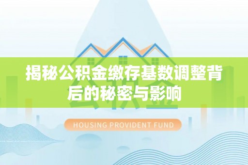 泉港揭秘公积金缴存基数调整背后的秘密与影响