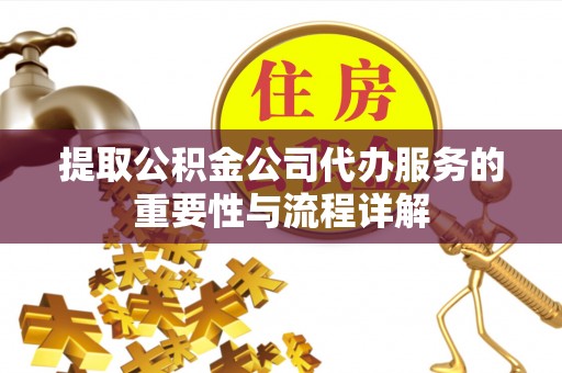泉港提取公积金公司代办服务的重要性与流程详解