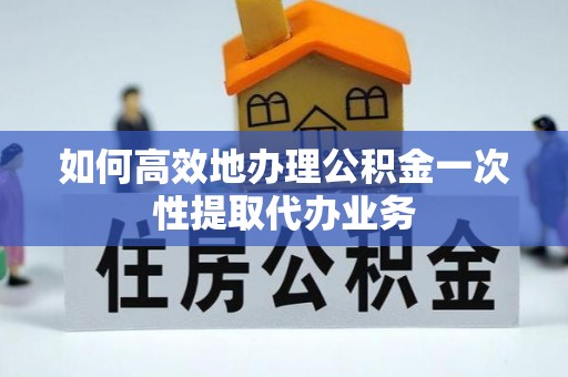 泉港如何高效地办理公积金一次性提取代办业务