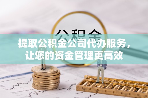 泉港提取公积金公司代办服务，让您的资金管理更高效