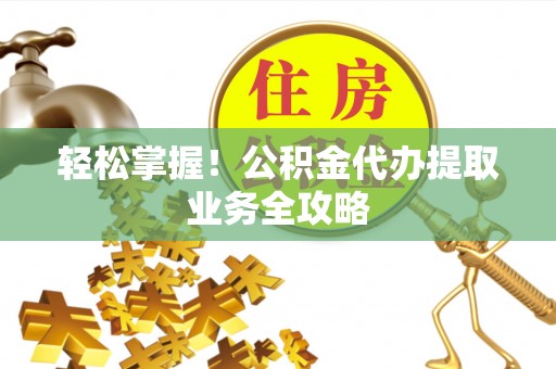泉港轻松掌握！公积金代办提取业务全攻略