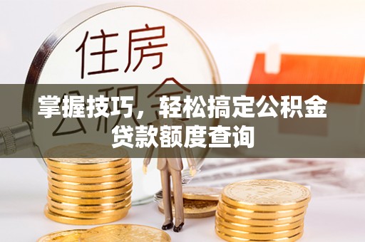 泉港掌握技巧，轻松搞定公积金贷款额度查询