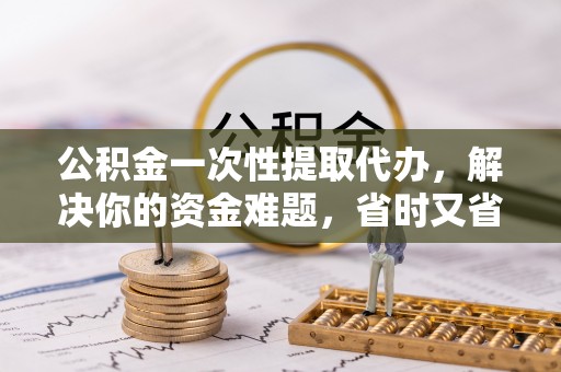 泉港公积金一次性提取代办，解决你的资金难题，省时又省心