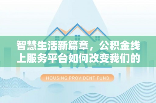 泉港智慧生活新篇章，公积金线上服务平台如何改变我们的日常