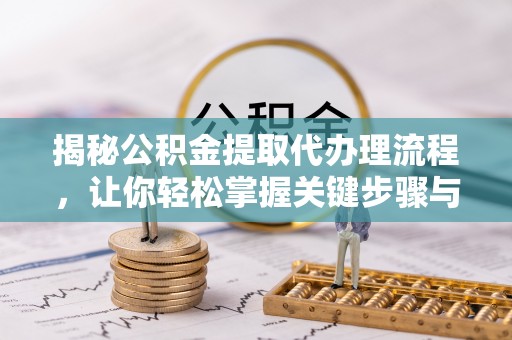 泉港揭秘公积金提取代办理流程，让你轻松掌握关键步骤与注意事项