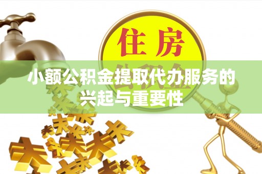 泉港小额公积金提取代办服务的兴起与重要性