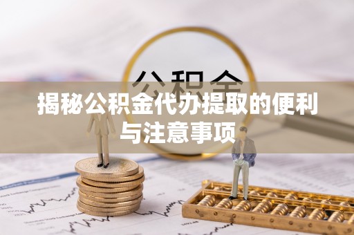 泉港揭秘公积金代办提取的便利与注意事项