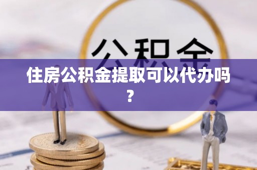 泉港住房公积金提取可以代办吗？