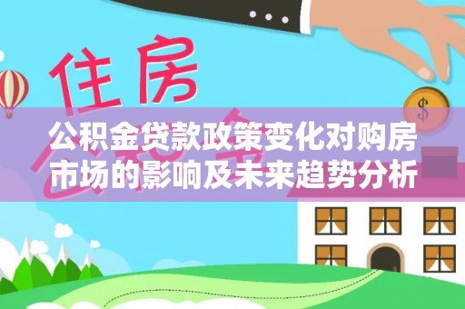 泉港公积金贷款政策变化对购房市场的影响及未来趋势分析