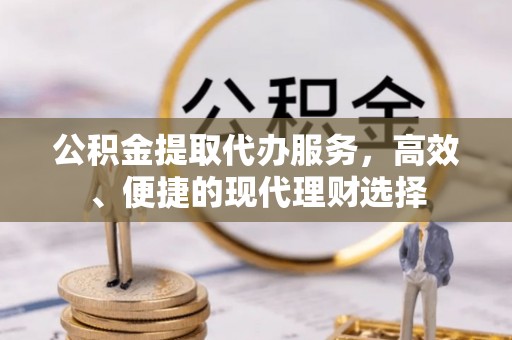 泉港公积金提取代办服务，高效、便捷的现代理财选择