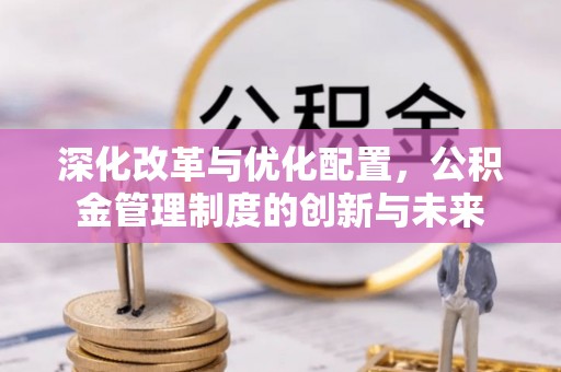 泉港深化改革与优化配置，公积金管理制度的创新与未来