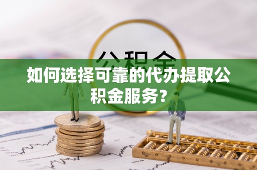 泉港如何选择可靠的代办提取公积金服务？