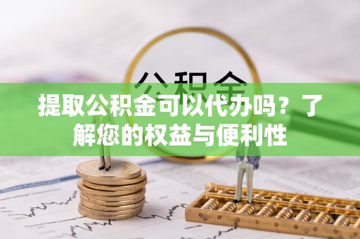 泉港提取公积金可以代办吗？了解您的权益与便利性