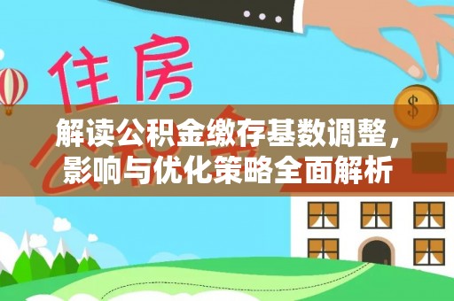 泉港解读公积金缴存基数调整，影响与优化策略全面解析