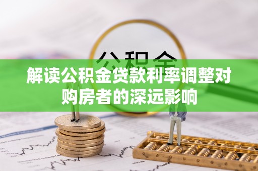 泉港解读公积金贷款利率调整对购房者的深远影响