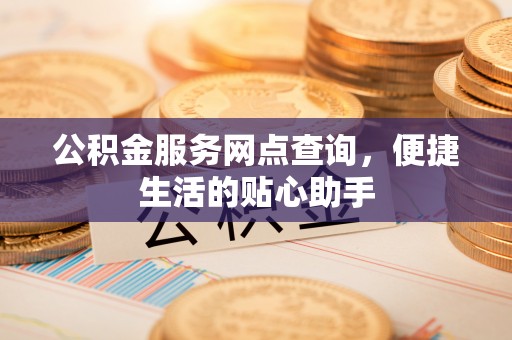 泉港公积金服务网点查询，便捷生活的贴心助手
