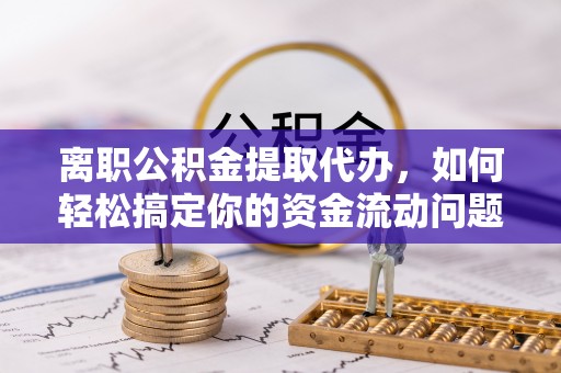 泉港离职公积金提取代办，如何轻松搞定你的资金流动问题