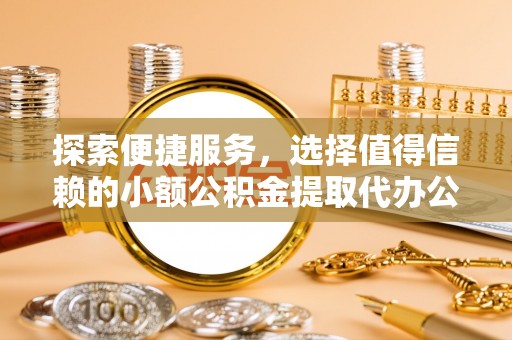 泉港探索便捷服务，选择值得信赖的小额公积金提取代办公司