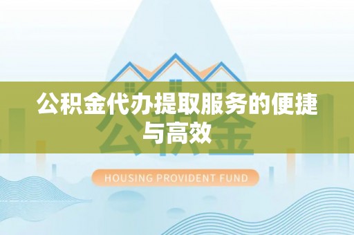泉港公积金代办提取服务的便捷与高效