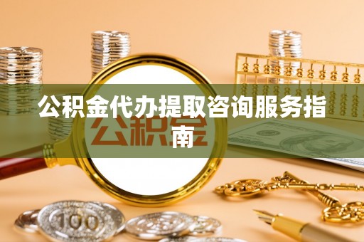 泉港公积金代办提取咨询服务指南