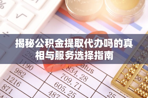 泉港揭秘公积金提取代办吗的真相与服务选择指南