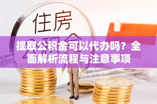泉港提取公积金可以代办吗？全面解析流程与注意事项