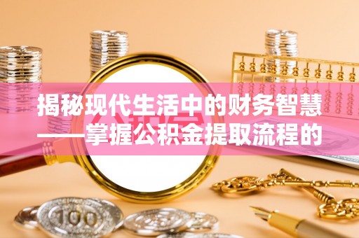 泉港揭秘现代生活中的财务智慧——掌握公积金提取流程的关键步骤