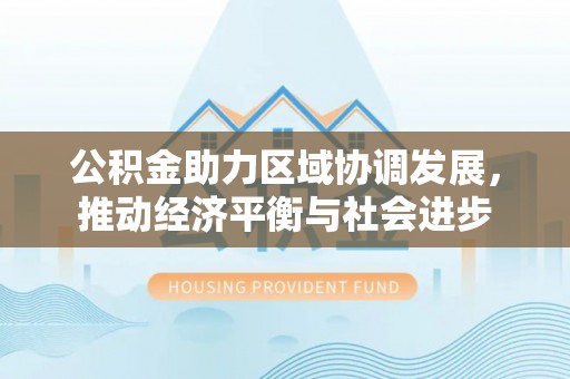 泉港公积金助力区域协调发展，推动经济平衡与社会进步