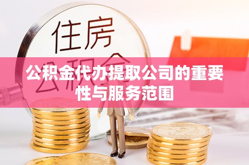 泉港公积金代办提取公司的重要性与服务范围