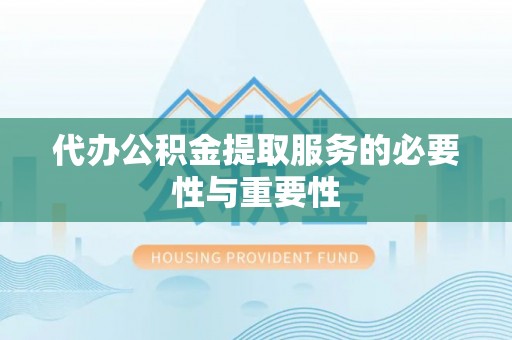 泉港代办公积金提取服务的必要性与重要性