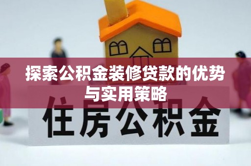 泉港探索公积金装修贷款的优势与实用策略