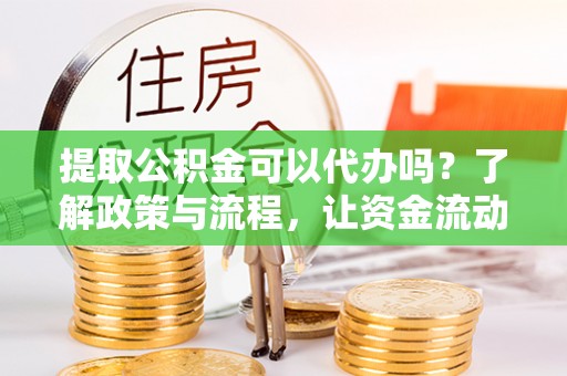 泉港提取公积金可以代办吗？了解政策与流程，让资金流动更轻松