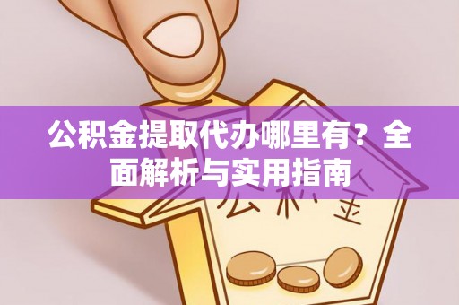 泉港公积金提取代办哪里有？全面解析与实用指南