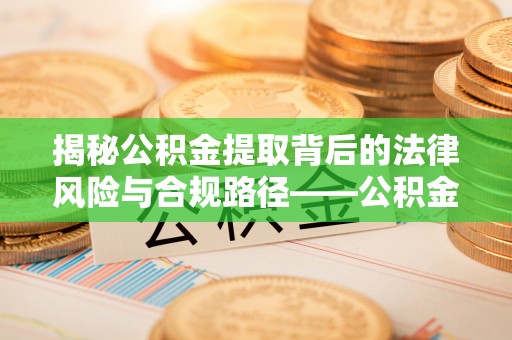 泉港揭秘公积金提取背后的法律风险与合规路径——公积金代办提取违法不？