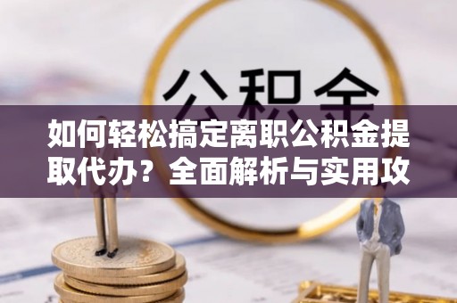 泉港如何轻松搞定离职公积金提取代办？全面解析与实用攻略