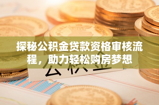 泉港探秘公积金贷款资格审核流程，助力轻松购房梦想