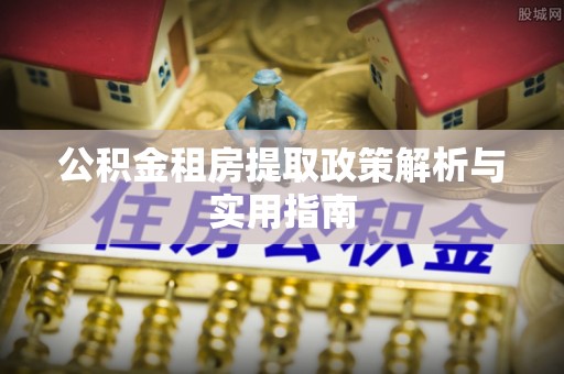 泉港公积金租房提取政策解析与实用指南
