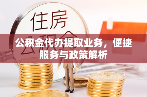 泉港公积金代办提取业务，便捷服务与政策解析