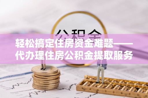 泉港轻松搞定住房资金难题——代办理住房公积金提取服务详解
